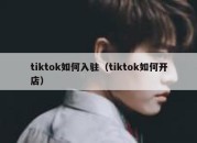 tiktok如何入驻（tiktok如何开店）