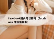 facebook国内可以用吗（facebook 中国能用么）