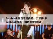 facebook相当于国内的什么软件（facebook相当于国内的微信吗）