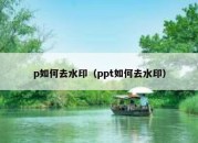 p如何去水印（ppt如何去水印）