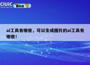 ai工具有哪些，可以生成图片的ai工具有哪些！