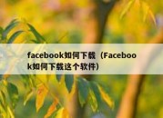 facebook如何下载（Facebook如何下载这个软件）