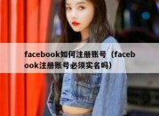 facebook如何注册账号（facebook注册账号必须实名吗）