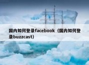 国内如何登录facebook（国内如何登录buzzcast）