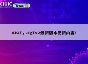 AIGT，aigTv2最新版本更新内容！