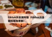 tiktok抖音国际版（tiktok抖音国际版加速器）