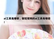 ai工具有哪些，做短视频的ai工具有哪些！