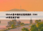 tiktok是中国的还是美国的（tiktok现在属于谁）