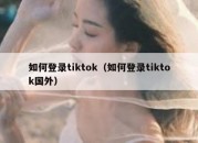 如何登录tiktok（如何登录tiktok国外）