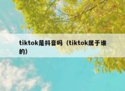 tiktok是抖音吗（tiktok属于谁的）