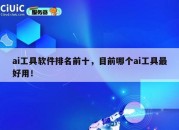 ai工具软件排名前十，目前哪个ai工具最好用！
