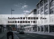 facebook安卓下载旧版本（facebook安卓最新版本下载）