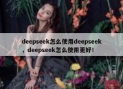 deepseek怎么使用deepseek，deepseek怎么使用更好！