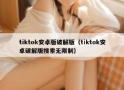 tiktok安卓版破解版（tiktok安卓破解版搜索无限制）