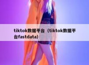 tiktok数据平台（tiktok数据平台fastdata）