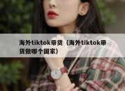 海外tiktok带货（海外tiktok带货做哪个国家）