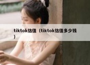 tiktok估值（tiktok估值多少钱）