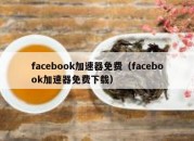 facebook加速器免费（facebook加速器免费下载）