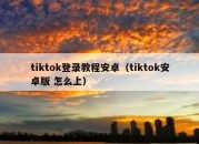 tiktok登录教程安卓（tiktok安卓版 怎么上）