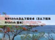 海外tiktok怎么下载安卓（怎么下载海外tiktok 版本）