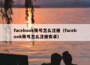 facebook账号怎么注册（facebook账号怎么注册安卓）