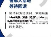 tiktok微软（如果“吃下”tiktok,微软能把它运营好吗?）