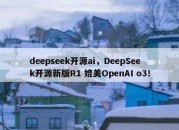 deepseek开源ai，DeepSeek开源新版R1 媲美OpenAI o3！