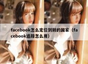 facebook怎么定位到别的国家（facebook追踪怎么用）