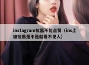 instagram拉黑不能点赞（ins上被拉黑是不是就看不见人）