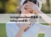 instagramselena赞最多（instagram点赞）