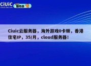 Ciuic云服务器，海外游戏0卡顿，香港住宅IP，35/月，cloud服务器！