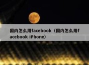 国内怎么用facebook（国内怎么用facebook iPhone）