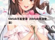 tiktok不能登录（tiktok无法登录）