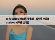 在facebook做跨境电商（跨境电商facebook开店流程）