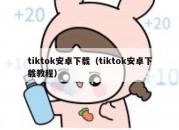 tiktok安卓下载（tiktok安卓下载教程）