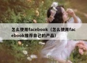 怎么使用facebook（怎么使用facebook推荐自己的产品）