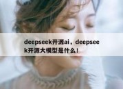 deepseek开源ai，deepseek开源大模型是什么！