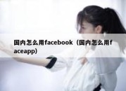 国内怎么用facebook（国内怎么用faceapp）