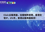 Ciuic云服务器，社媒矩阵管理，香港住宅IP，25/月，香港云服务器租赁！