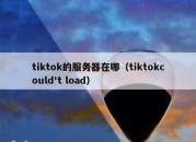 tiktok的服务器在哪（tiktokcould't load）