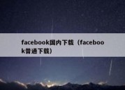 facebook国内下载（facebook普通下载）