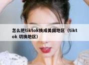 怎么把tiktok换成美国地区（tiktok 切换地区）