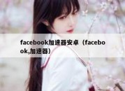 facebook加速器安卓（facebook,加速器）