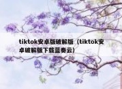 tiktok安卓版破解版（tiktok安卓破解版下载蓝奏云）