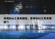常用的ai工具有哪些，常用的AI工具有哪些?！