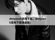 deepseek官网下载，deepseek官网下载满血版！