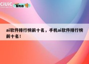 ai软件排行榜前十名，手机ai软件排行榜前十名！