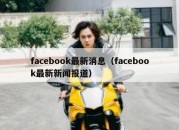 facebook最新消息（facebook最新新闻报道）