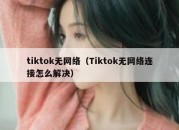 tiktok无网络（Tiktok无网络连接怎么解决）