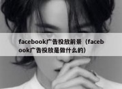 facebook广告投放前景（facebook广告投放是做什么的）